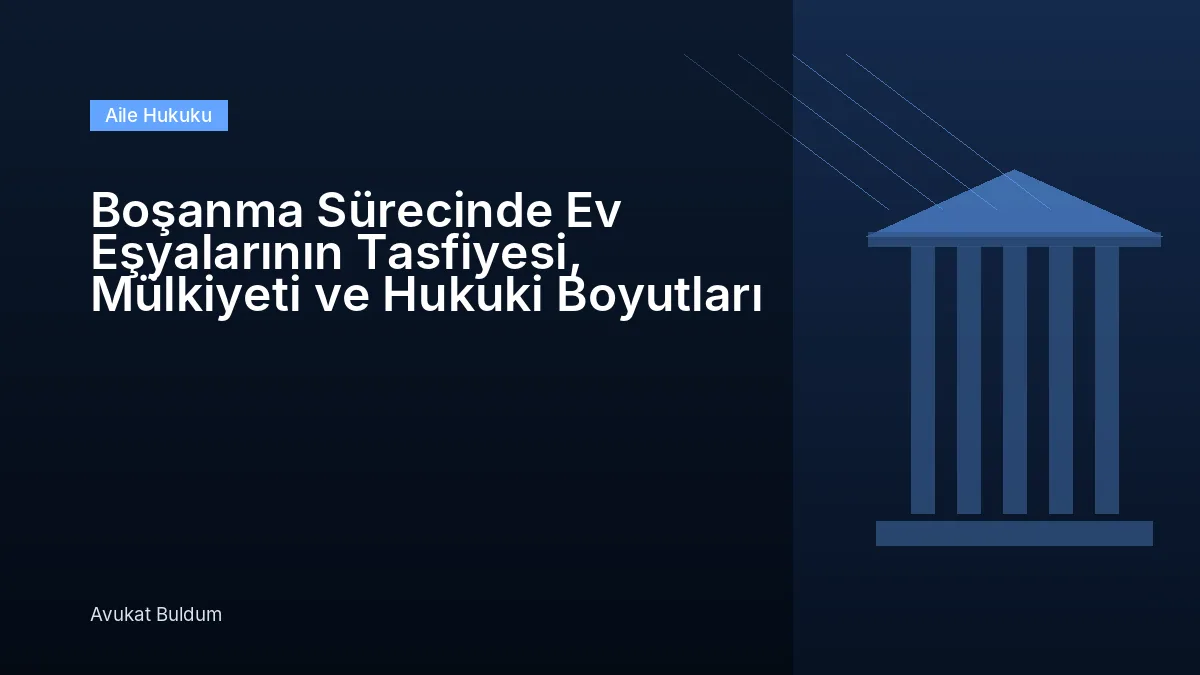 Boşanma Sürecinde Ev Eşyalarının Tasfiyesi - Boşanma Sürecinde Ev Eşyalarının Tasfiyesi, Mülkiyeti ve Hukuki Boyutları