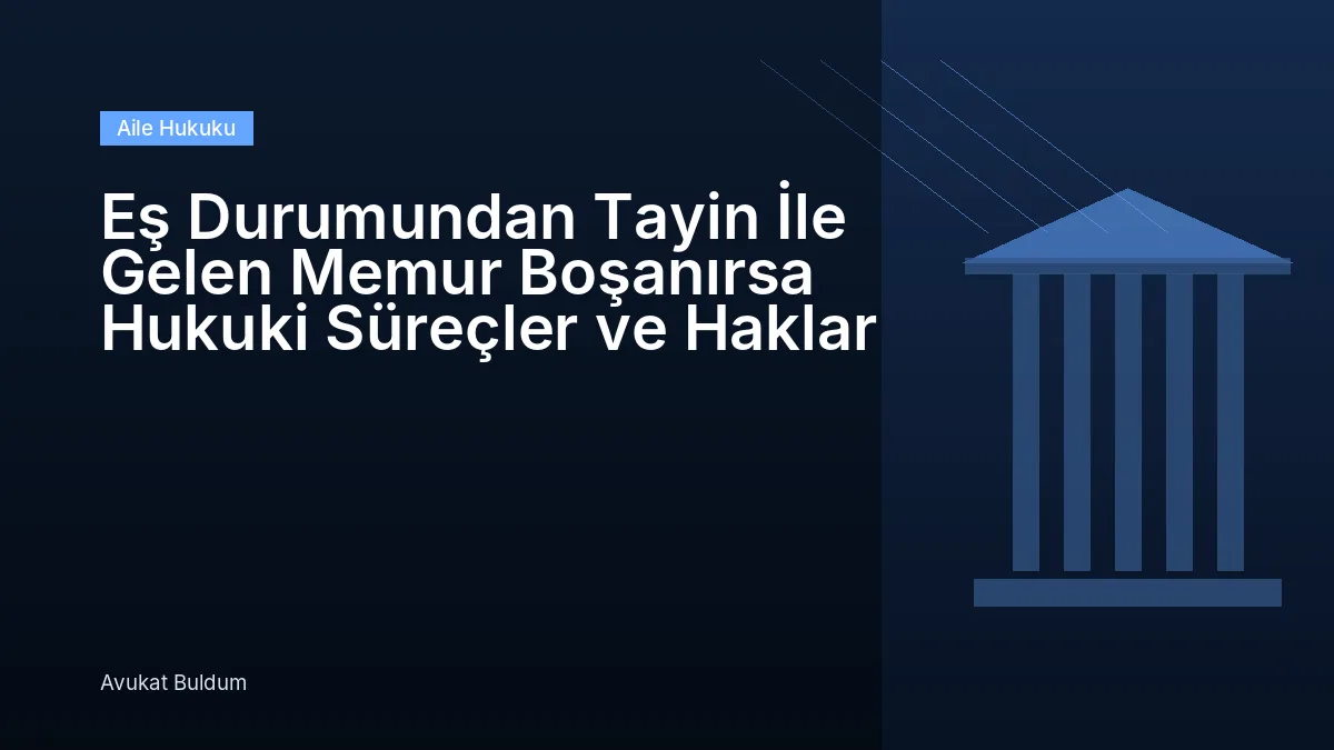 Eş Durumundan Tayin Gelen Memur - Eş Durumundan Tayin İle Gelen Memur Boşanırsa Hukuki Süreçler ve Haklar